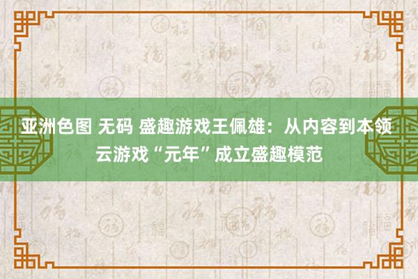 亚洲色图 无码 盛趣游戏王佩雄：从内容到本领 云游戏“元年”成立盛趣模范