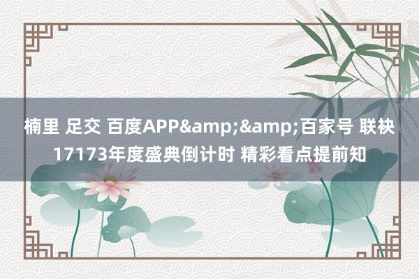 楠里 足交 百度APP&&百家号 联袂17173年度盛典倒计时 精彩看点提前知