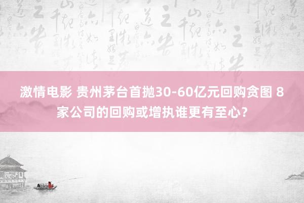 激情电影 贵州茅台首抛30-60亿元回购贪图 8家公司的回购或增执谁更有至心？