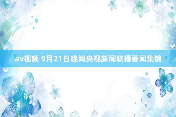 av视频 9月21日晚间央视新闻联播要闻集锦