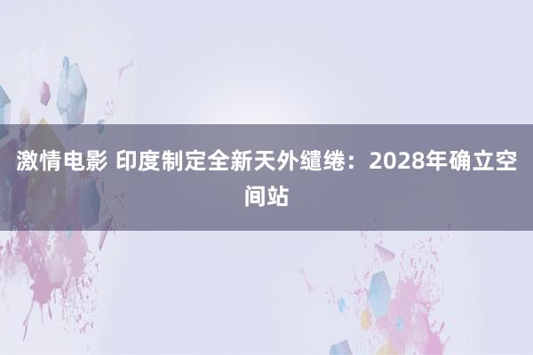 激情电影 印度制定全新天外缱绻：2028年确立空间站