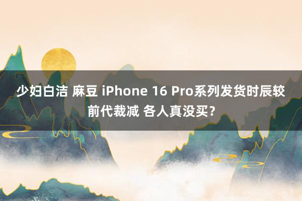 少妇白洁 麻豆 iPhone 16 Pro系列发货时辰较前代裁减 各人真没买？