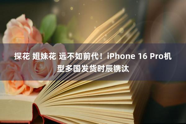 探花 姐妹花 远不如前代！iPhone 16 Pro机型多国发货时辰镌汰