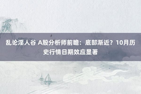 乱论淫人谷 A股分析师前瞻：底部渐近？10月历史行情日期效应显著