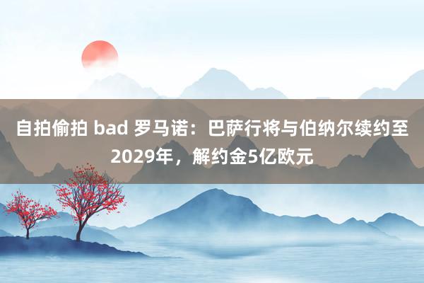 自拍偷拍 bad 罗马诺：巴萨行将与伯纳尔续约至2029年，解约金5亿欧元