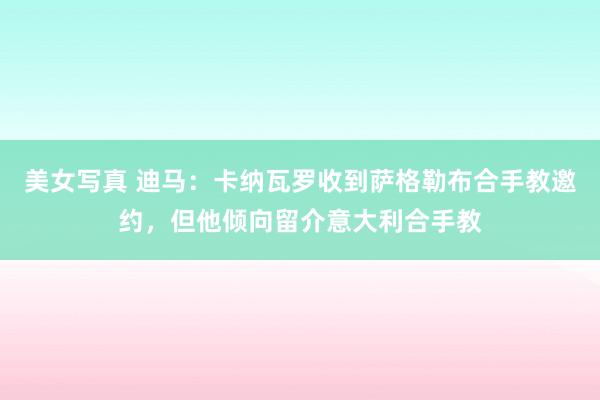 美女写真 迪马：卡纳瓦罗收到萨格勒布合手教邀约，但他倾向留介意大利合手教