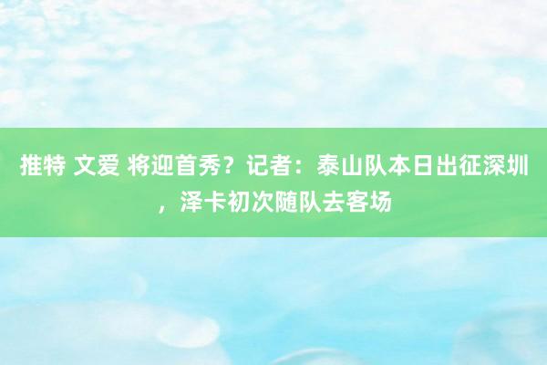 推特 文爱 将迎首秀？记者：泰山队本日出征深圳，泽卡初次随队去客场