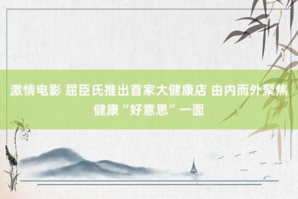 激情电影 屈臣氏推出首家大健康店 由内而外聚焦健康“好意思”一面