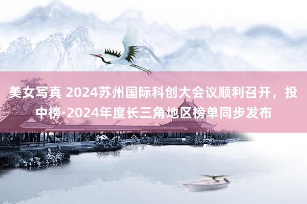 美女写真 2024苏州国际科创大会议顺利召开，投中榜·2024年度长三角地区榜单同步发布