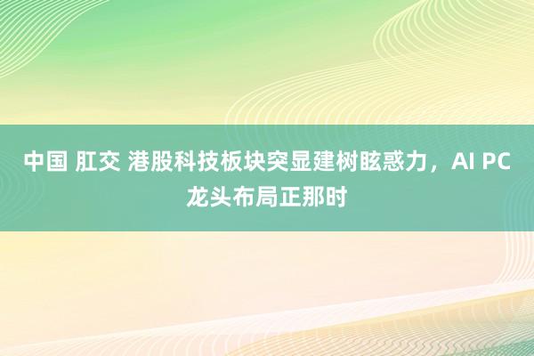 中国 肛交 港股科技板块突显建树眩惑力，AI PC龙头布局正那时