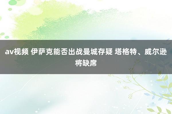 av视频 伊萨克能否出战曼城存疑 塔格特、威尔逊将缺席