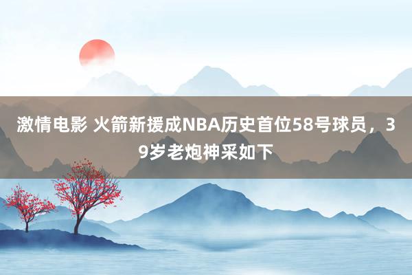 激情电影 火箭新援成NBA历史首位58号球员，39岁老炮神采如下