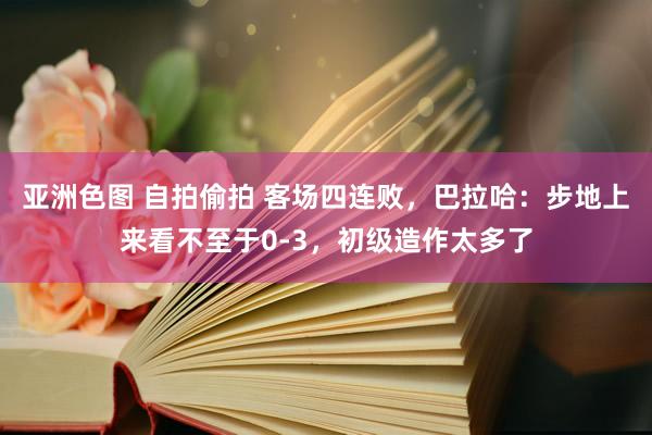 亚洲色图 自拍偷拍 客场四连败，巴拉哈：步地上来看不至于0-3，初级造作太多了