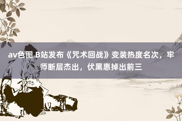 av色图 B站发布《咒术回战》变装热度名次，牢师断层杰出，伏黑惠掉出前三