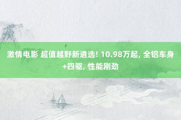 激情电影 超值越野新遴选! 10.98万起， 全铝车身+四驱， 性能刚劲