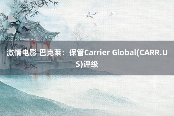 激情电影 巴克莱：保管Carrier Global(CARR.US)评级