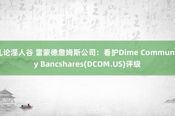 乱论淫人谷 雷蒙德詹姆斯公司：看护Dime Community Bancshares(DCOM.US)评级