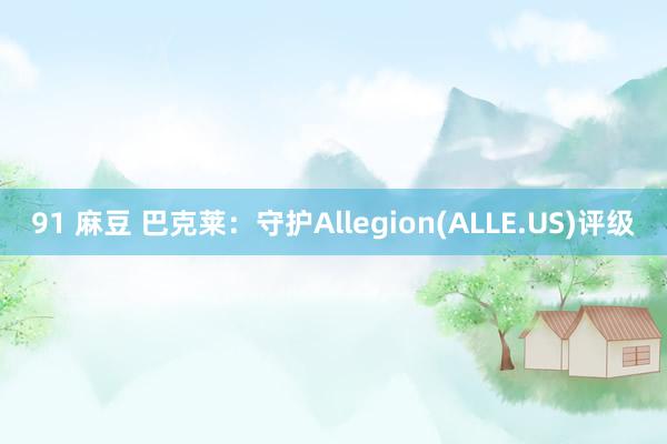 91 麻豆 巴克莱：守护Allegion(ALLE.US)评级