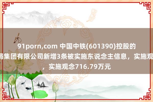 91porn，com 中国中铁(601390)控股的中铁上海工程局集团有限公司新增3条被实施东说念主信息，实施观念716.79万元