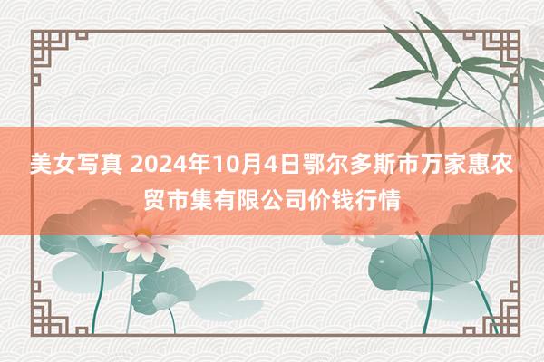 美女写真 2024年10月4日鄂尔多斯市万家惠农贸市集有限公司价钱行情