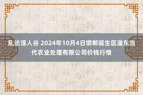 乱论淫人谷 2024年10月4日邯郸诞生区滏东当代农业处理有限公司价钱行情