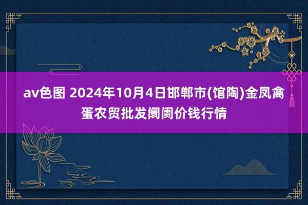 av色图 2024年10月4日邯郸市(馆陶)金凤禽蛋农贸批发阛阓价钱行情