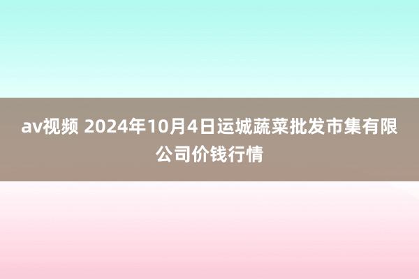 av视频 2024年10月4日运城蔬菜批发市集有限公司价钱行情