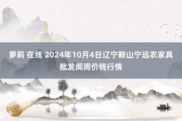 萝莉 在线 2024年10月4日辽宁鞍山宁远农家具批发阛阓价钱行情