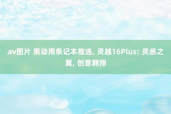 av图片 策动用条记本推选， 灵越16Plus: 灵感之翼， 创意翱翔