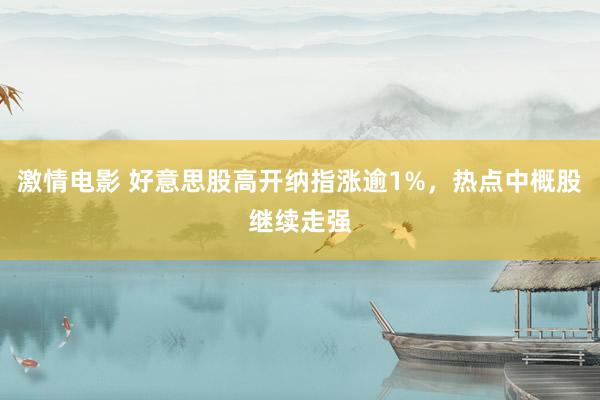 激情电影 好意思股高开纳指涨逾1%，热点中概股继续走强