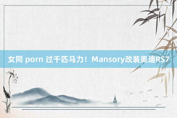 女同 porn 过千匹马力！Mansory改装奥迪RS7