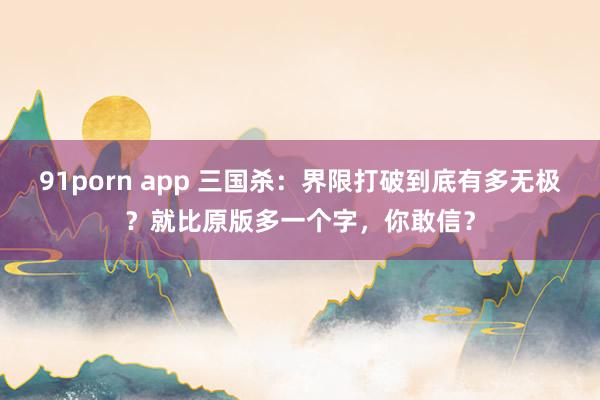 91porn app 三国杀：界限打破到底有多无极？就比原版多一个字，你敢信？