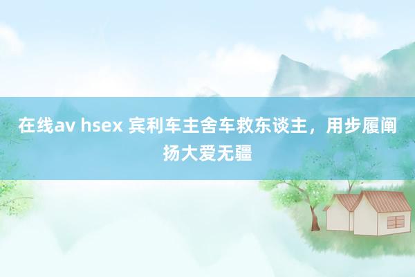 在线av hsex 宾利车主舍车救东谈主，用步履阐扬大爱无疆