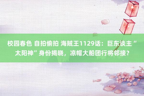 校园春色 自拍偷拍 海贼王1129话：巨东谈主“太阳神”身份揭晓，凉帽大船团行将邻接？