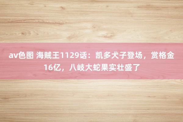 av色图 海贼王1129话：凯多犬子登场，赏格金16亿，八岐大蛇果实壮盛了