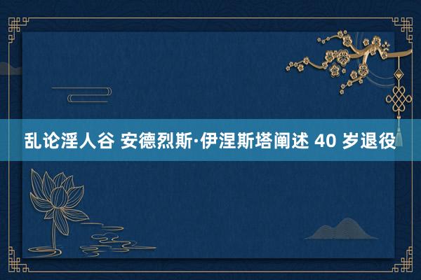 乱论淫人谷 安德烈斯·伊涅斯塔阐述 40 岁退役