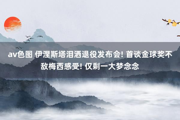 av色图 伊涅斯塔泪洒退役发布会! 首谈金球奖不敌梅西感受! 仅剩一大梦念念