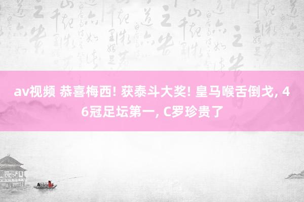 av视频 恭喜梅西! 获泰斗大奖! 皇马喉舌倒戈， 46冠足坛第一， C罗珍贵了