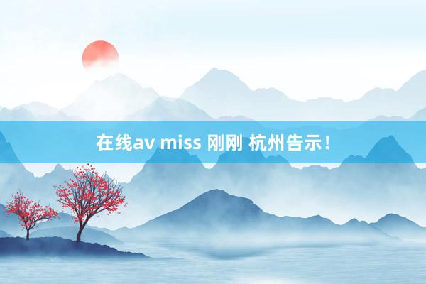 在线av miss 刚刚 杭州告示！