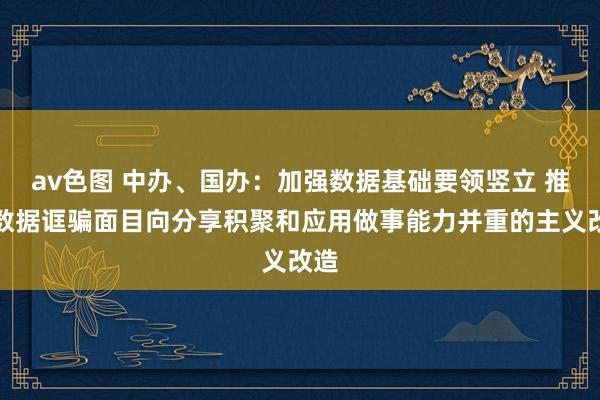 av色图 中办、国办：加强数据基础要领竖立 推动数据诓骗面目向分享积聚和应用做事能力并重的主义改造