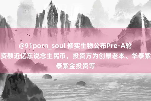 @91porn_soul 修实生物公布Pre-A轮融资，融资额近亿东说念主民币，投资方为创景老本、华泰紫金投资等