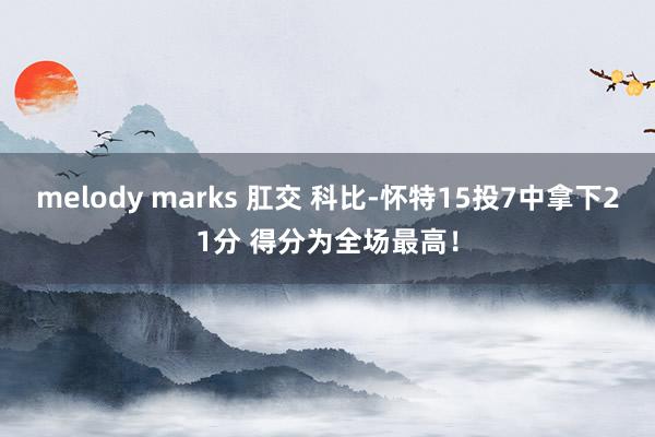 melody marks 肛交 科比-怀特15投7中拿下21分 得分为全场最高！