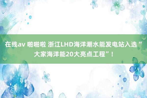 在线av 啪啪啦 浙江LHD海洋潮水能发电站入选“大家海洋能20大亮点工程”！