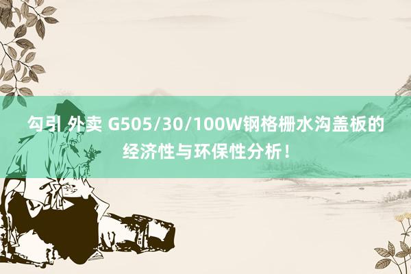 勾引 外卖 G505/30/100W钢格栅水沟盖板的经济性与环保性分析！