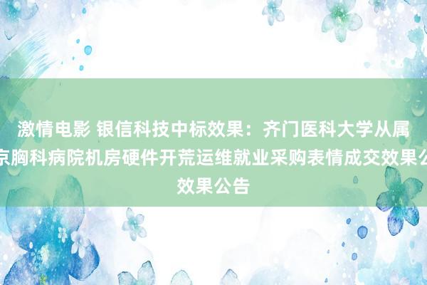 激情电影 银信科技中标效果：齐门医科大学从属北京胸科病院机房硬件开荒运维就业采购表情成交效果公告