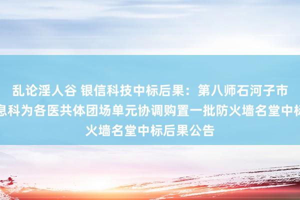 乱论淫人谷 银信科技中标后果：第八师石河子市总病院信息科为各医共体团场单元协调购置一批防火墙名堂中标后果公告