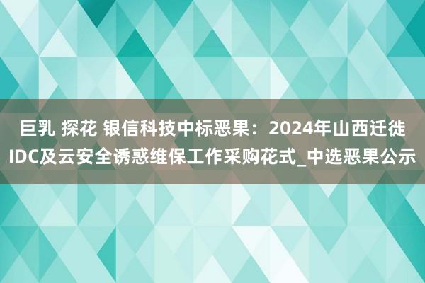 巨乳 探花 银信科技中标恶果：2024年山西迁徙IDC及云安全诱惑维保工作采购花式_中选恶果公示