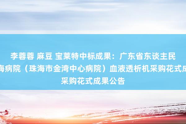 李蓉蓉 麻豆 宝莱特中标成果：广东省东谈主民病院珠海病院（珠海市金湾中心病院）血液透析机采购花式成果公告