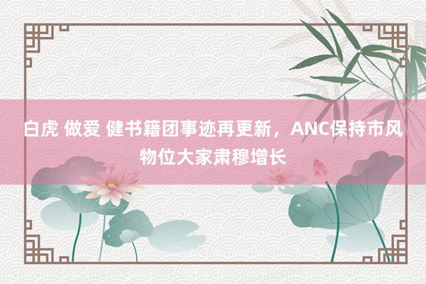 白虎 做爱 健书籍团事迹再更新，ANC保持市风物位大家肃穆增长