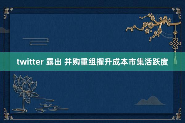 twitter 露出 并购重组擢升成本市集活跃度